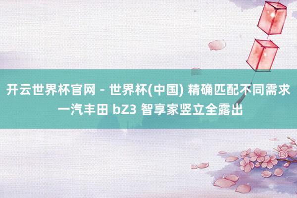 开云世界杯官网 - 世界杯(中国) 精确匹配不同需求 一汽丰田 bZ3 智享家竖立全露出