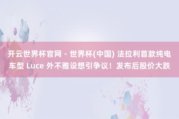 开云世界杯官网 - 世界杯(中国) 法拉利首款纯电车型 Luce 外不雅设想引争议！发布后股价大跌