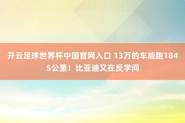 开云足球世界杯中国官网入口 13万的车能跑1845公里！比亚迪又在反学问