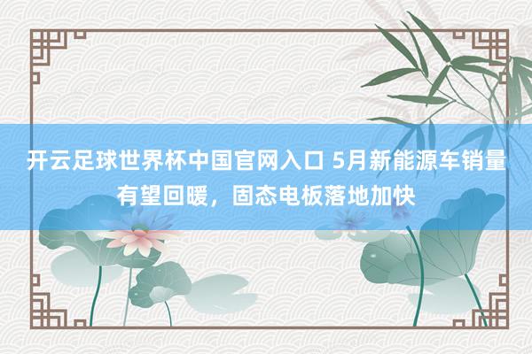 开云足球世界杯中国官网入口 5月新能源车销量有望回暖，固态电板落地加快