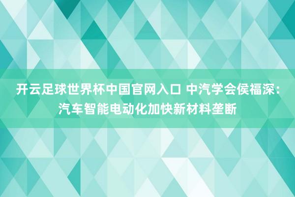 开云足球世界杯中国官网入口 中汽学会侯福深：汽车智能电动化加快新材料垄断