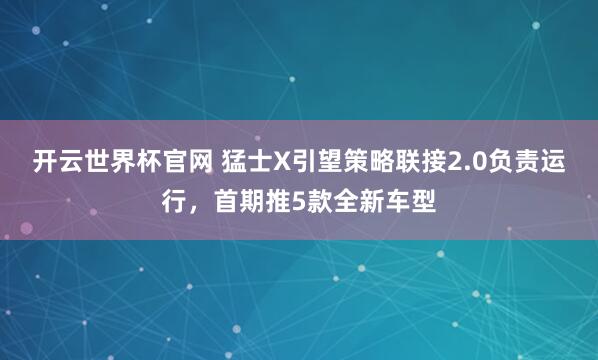 开云世界杯官网 猛士X引望策略联接2.0负责运行，首期推5款全新车型
