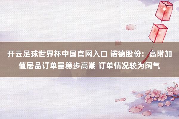 开云足球世界杯中国官网入口 诺德股份：高附加值居品订单量稳步高潮 订单情况较为阔气