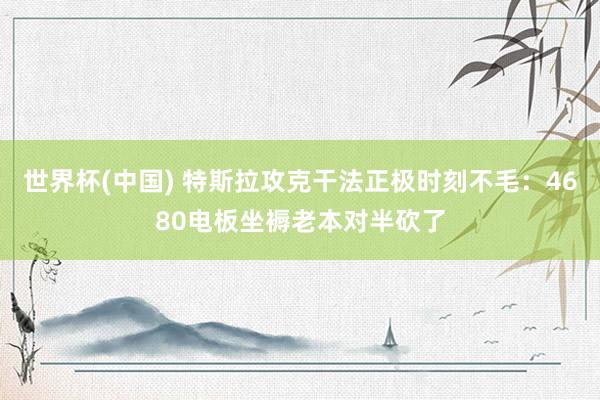 世界杯(中国) 特斯拉攻克干法正极时刻不毛：4680电板坐褥老本对半砍了