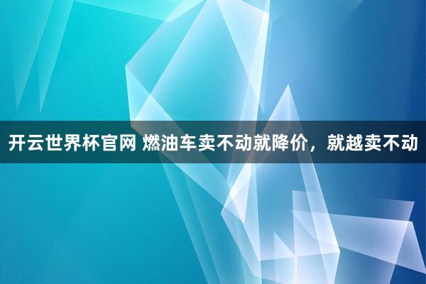 开云世界杯官网 燃油车卖不动就降价，就越卖不动