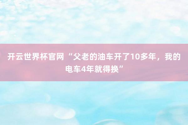 开云世界杯官网 “父老的油车开了10多年，我的电车4年就得换”