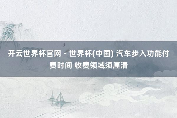 开云世界杯官网 - 世界杯(中国) 汽车步入功能付费时间 收费领域须厘清