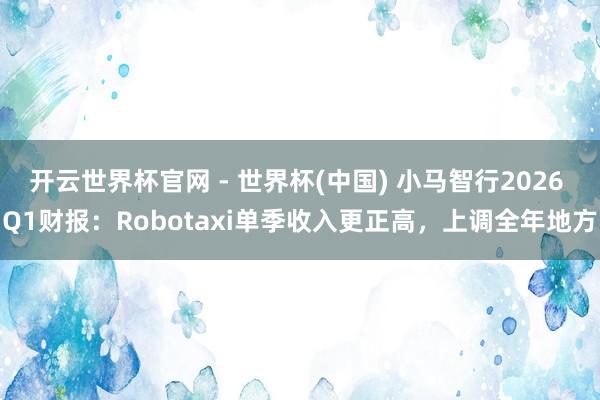 开云世界杯官网 - 世界杯(中国) 小马智行2026 Q1财报：Robotaxi单季收入更正高，上调全年地方