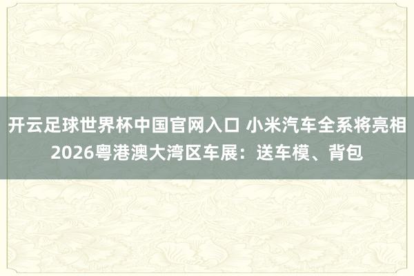 开云足球世界杯中国官网入口 小米汽车全系将亮相2026粤港澳大湾区车展：送车模、背包