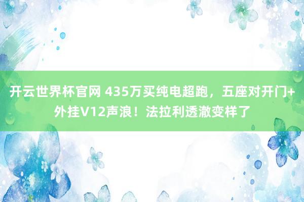 开云世界杯官网 435万买纯电超跑，五座对开门+外挂V12声浪！法拉利透澈变样了