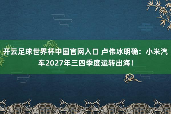 开云足球世界杯中国官网入口 卢伟冰明确：小米汽车2027年三四季度运转出海！