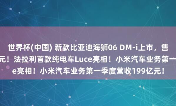 世界杯(中国) 新款比亚迪海狮06 DM-i上市，售价12.99-15.99万元！法拉利首款纯电车Luce亮相！小米汽车业务第一季度营收199亿元！