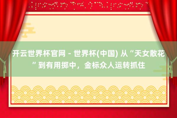开云世界杯官网 - 世界杯(中国) 从“天女散花”到有用掷中，金标众人运转抓住
