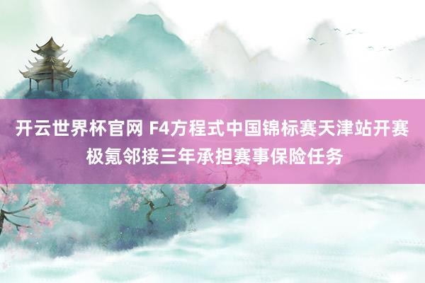 开云世界杯官网 F4方程式中国锦标赛天津站开赛 极氪邻接三年承担赛事保险任务