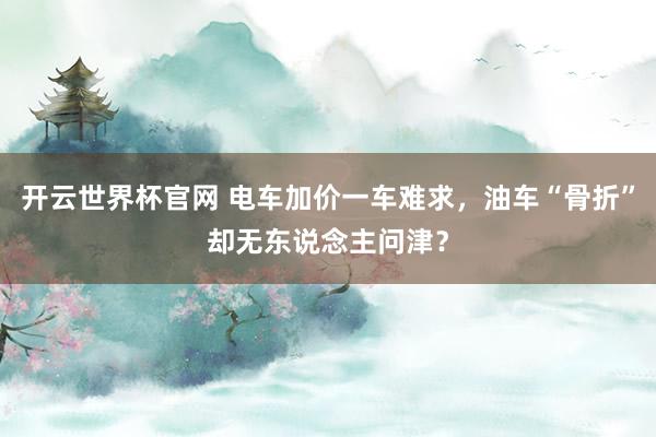 开云世界杯官网 电车加价一车难求，油车“骨折”却无东说念主问津？