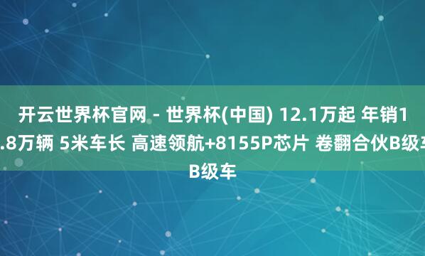 开云世界杯官网 - 世界杯(中国) 12.1万起 年销18.8万辆 5米车长 高速领航+8155P芯片 卷翻合伙B级车