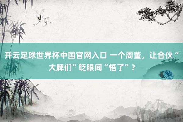 开云足球世界杯中国官网入口 一个周董，让合伙“大牌们”眨眼间“悟了”？