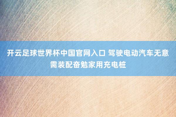 开云足球世界杯中国官网入口 驾驶电动汽车无意需装配奋勉家用充电桩