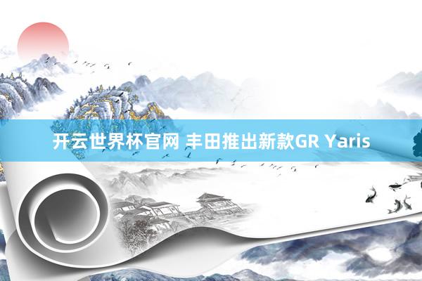 开云世界杯官网 丰田推出新款GR Yaris