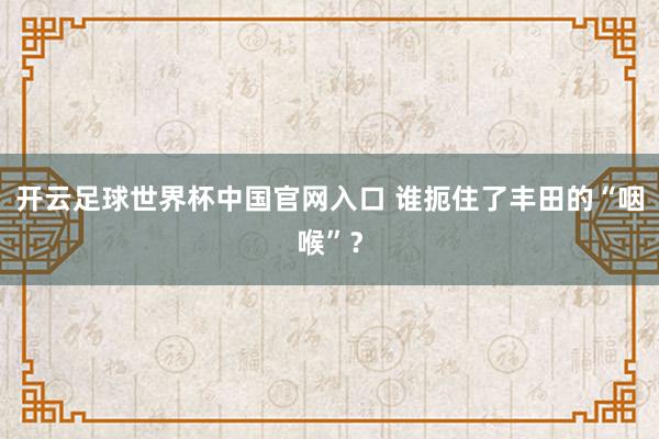 开云足球世界杯中国官网入口 谁扼住了丰田的“咽喉”？