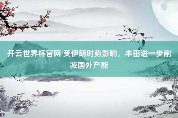开云世界杯官网 受伊朗时势影响，丰田进一步削减国外产能