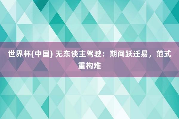 世界杯(中国) 无东谈主驾驶：期间跃迁易，范式重构难