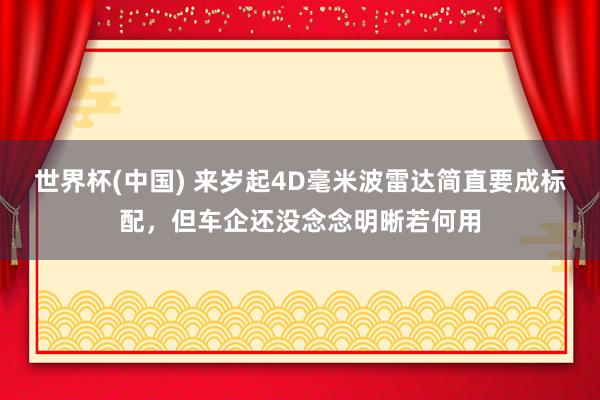 世界杯(中国) 来岁起4D毫米波雷达简直要成标配，但车企还没念念明晰若何用
