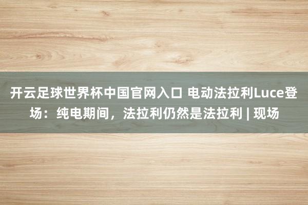开云足球世界杯中国官网入口 电动法拉利Luce登场：纯电期间，法拉利仍然是法拉利 | 现场