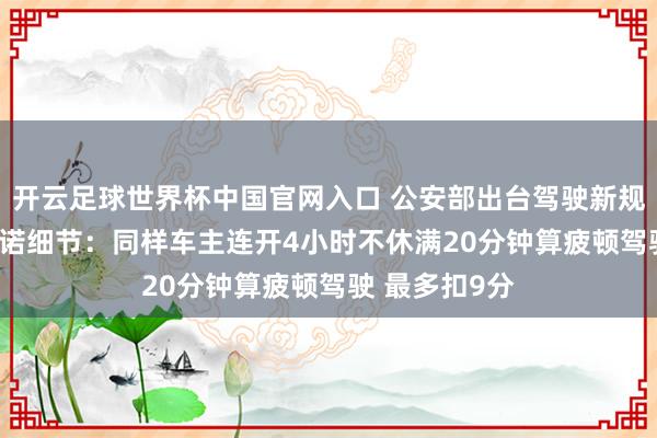 开云足球世界杯中国官网入口 公安部出台驾驶新规 6月1日起践诺细节：同样车主连开4小时不休满20分钟算疲顿驾驶 最多扣9分