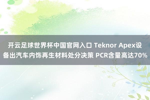 开云足球世界杯中国官网入口 Teknor Apex设备出汽车内饰再生材料处分决策 PCR含量高达70%