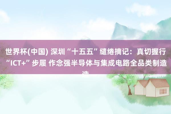 世界杯(中国) 深圳“十五五”缱绻摘记：真切握行“ICT+”步履 作念强半导体与集成电路全品类制造