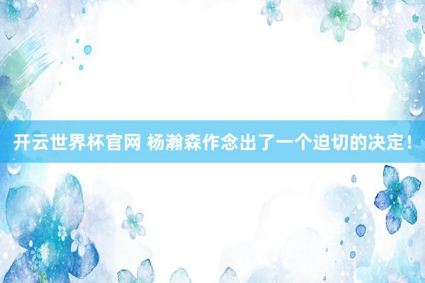 开云世界杯官网 杨瀚森作念出了一个迫切的决定！