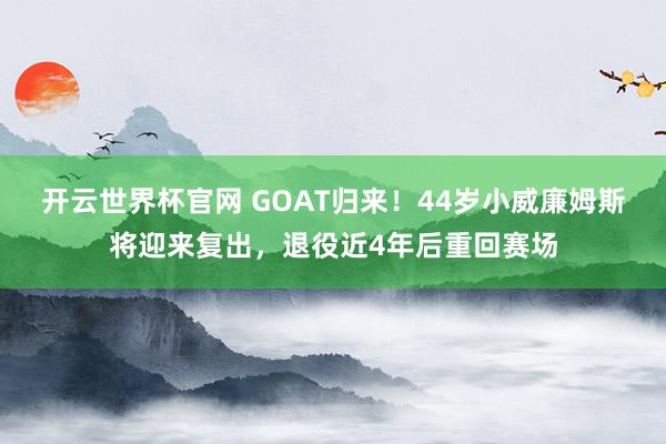 开云世界杯官网 GOAT归来！44岁小威廉姆斯将迎来复出，退役近4年后重回赛场