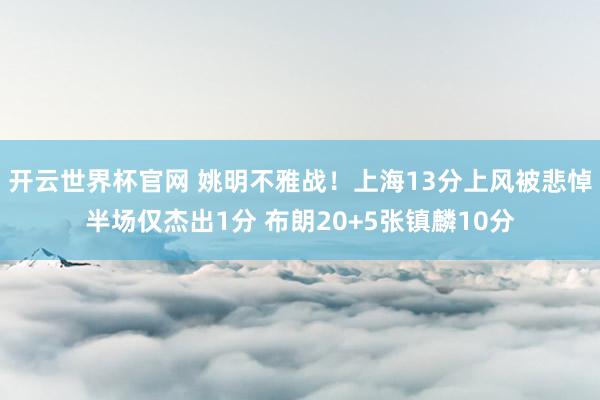 开云世界杯官网 姚明不雅战！上海13分上风被悲悼半场仅杰出1分 布朗20+5张镇麟10分