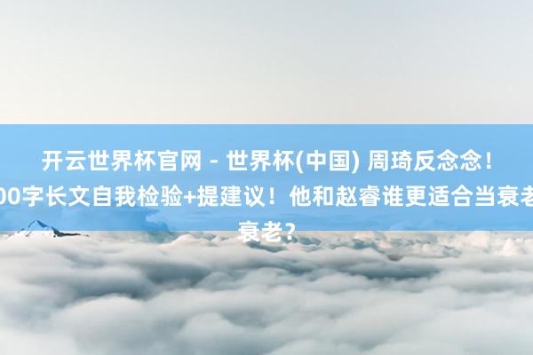 开云世界杯官网 - 世界杯(中国) 周琦反念念！600字长文自我检验+提建议！他和赵睿谁更适合当衰老？