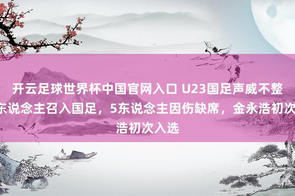 开云足球世界杯中国官网入口 U23国足声威不整！7东说念主召入国足，5东说念主因伤缺席，金永浩初次入选