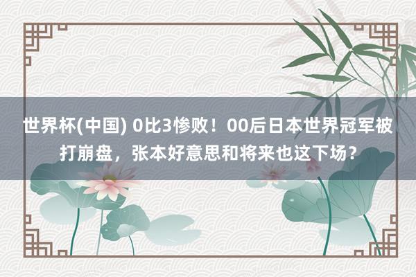 世界杯(中国) 0比3惨败！00后日本世界冠军被打崩盘，张本好意思和将来也这下场？