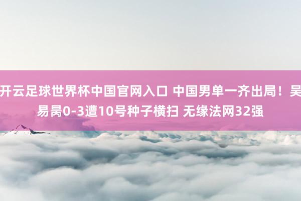 开云足球世界杯中国官网入口 中国男单一齐出局！吴易昺0-3遭10号种子横扫 无缘法网32强