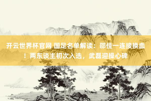 开云世界杯官网 国足名单解读：邵佳一连接换血！两东谈主初次入选，武磊迎操心碑