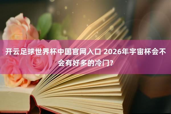 开云足球世界杯中国官网入口 2026年宇宙杯会不会有好多的冷门？