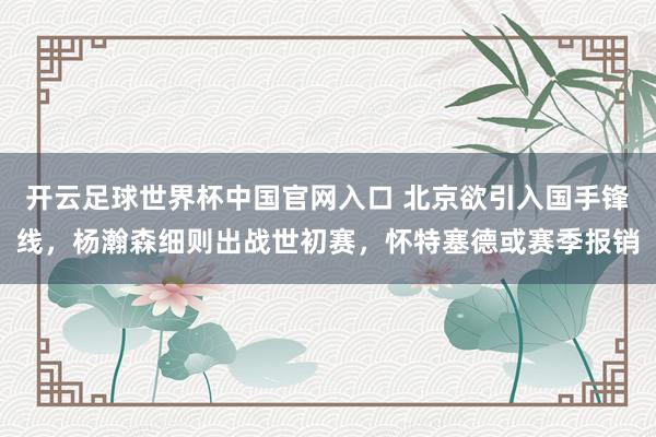 开云足球世界杯中国官网入口 北京欲引入国手锋线，杨瀚森细则出战世初赛，怀特塞德或赛季报销