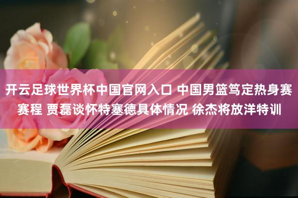 开云足球世界杯中国官网入口 中国男篮笃定热身赛赛程 贾磊谈怀特塞德具体情况 徐杰将放洋特训