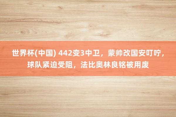 世界杯(中国) 442变3中卫，蒙帅改国安叮咛，球队紧迫受阻，法比奥林良铭被用废