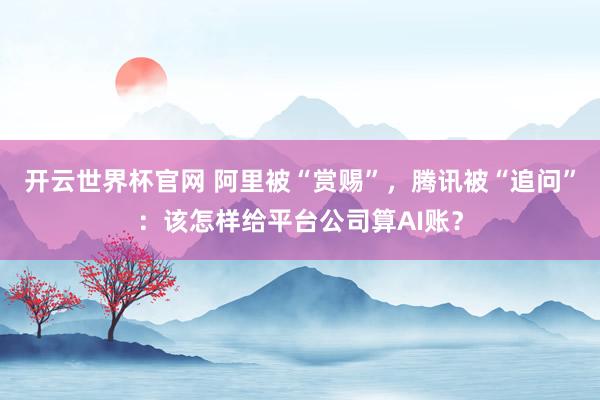 开云世界杯官网 阿里被“赏赐”，腾讯被“追问”：该怎样给平台公司算AI账？