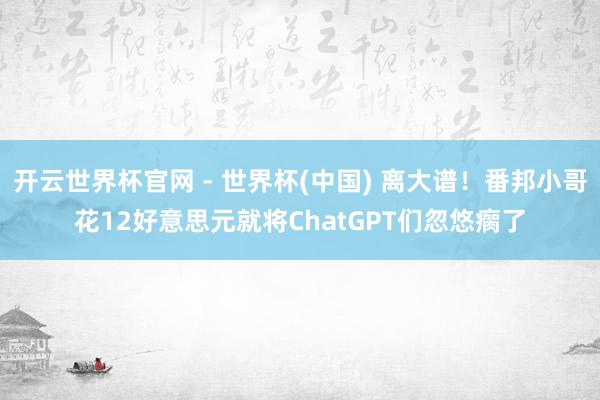开云世界杯官网 - 世界杯(中国) 离大谱！番邦小哥花12好意思元就将ChatGPT们忽悠瘸了