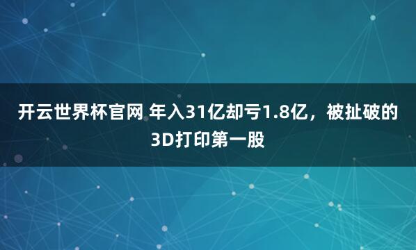 开云世界杯官网 年入31亿却亏1.8亿，被扯破的3D打印第一股
