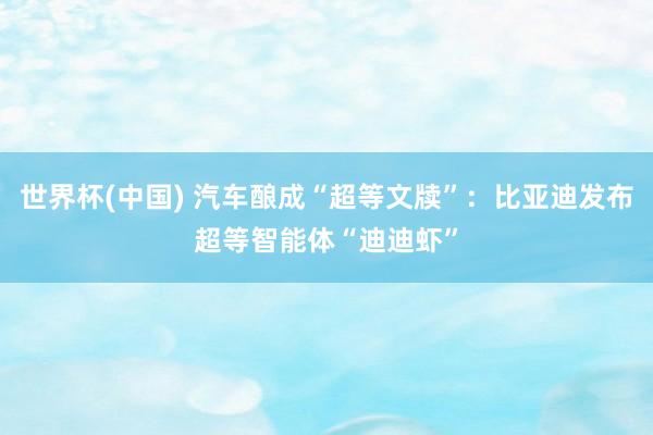 世界杯(中国) 汽车酿成“超等文牍”：比亚迪发布超等智能体“迪迪虾”