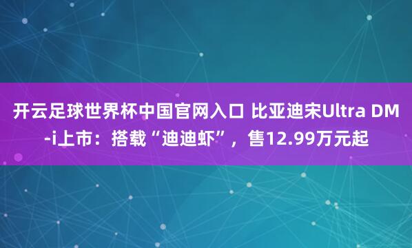 开云足球世界杯中国官网入口 比亚迪宋Ultra DM-i上市：搭载“迪迪虾”，售12.99万元起