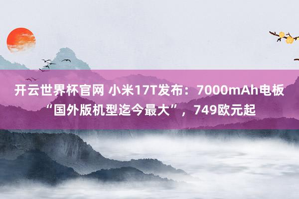 开云世界杯官网 小米17T发布：7000mAh电板“国外版机型迄今最大”，749欧元起