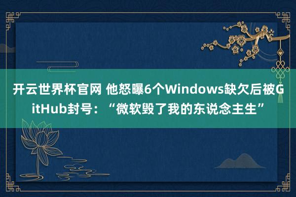 开云世界杯官网 他怒曝6个Windows缺欠后被GitHub封号：“微软毁了我的东说念主生”